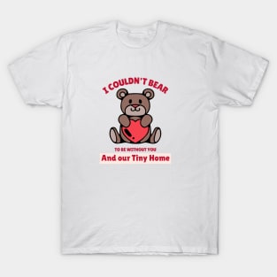 I Could not Bear to be Without You and our Tiny Home T-Shirt